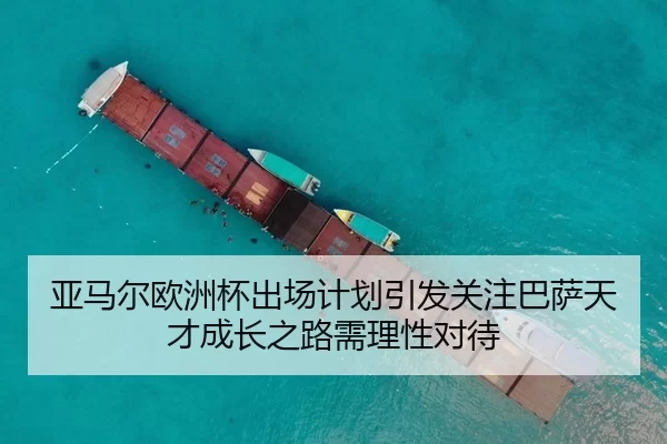 亚马尔欧洲杯出场计划引发关注巴萨天才成长之路需理性对待