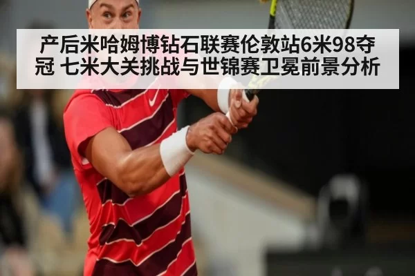 产后米哈姆博钻石联赛伦敦站6米98夺冠 七米大关挑战与世锦赛卫冕前景分析