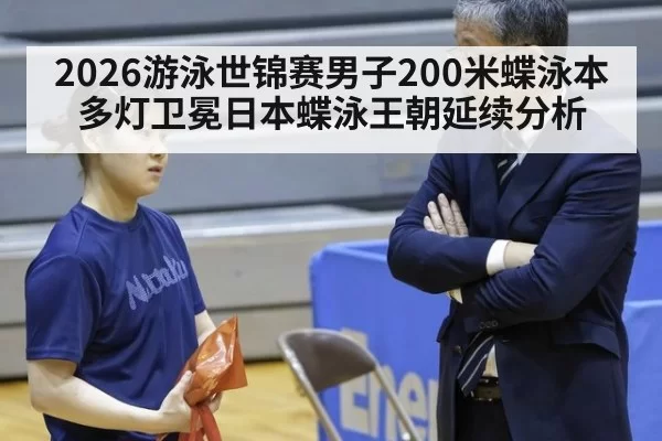2026游泳世锦赛男子200米蝶泳本多灯卫冕日本蝶泳王朝延续分析