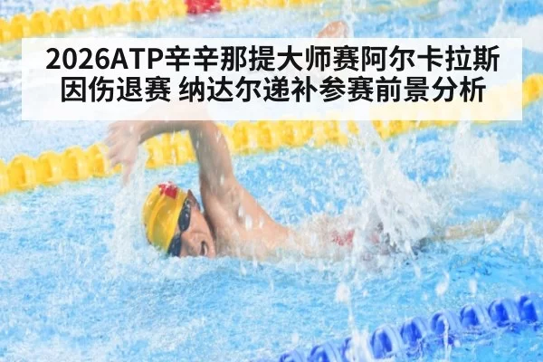 2026ATP辛辛那提大师赛阿尔卡拉斯因伤退赛 纳达尔递补参赛前景分析