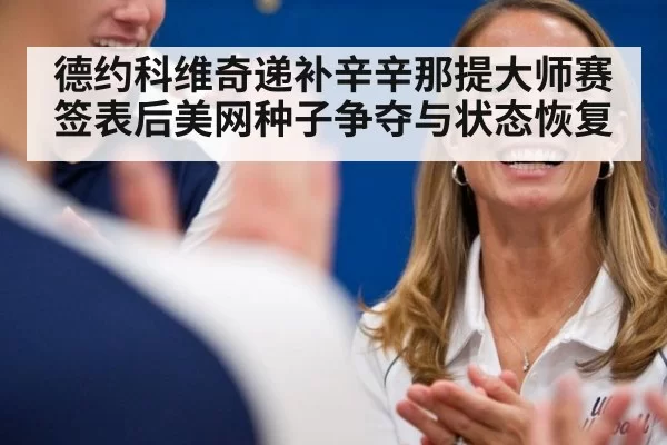 德约科维奇递补辛辛那提大师赛签表后美网种子争夺与状态恢复