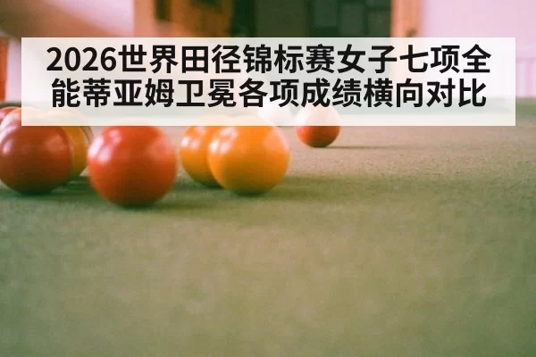 2026世界田径锦标赛女子七项全能蒂亚姆卫冕各项成绩横向对比