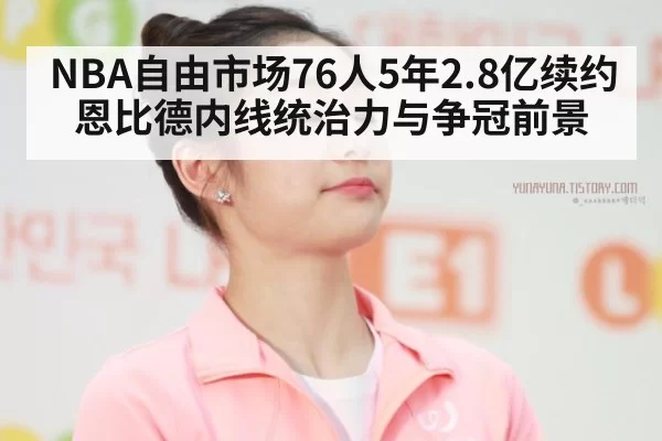 NBA自由市场76人5年2.8亿续约恩比德内线统治力与争冠前景