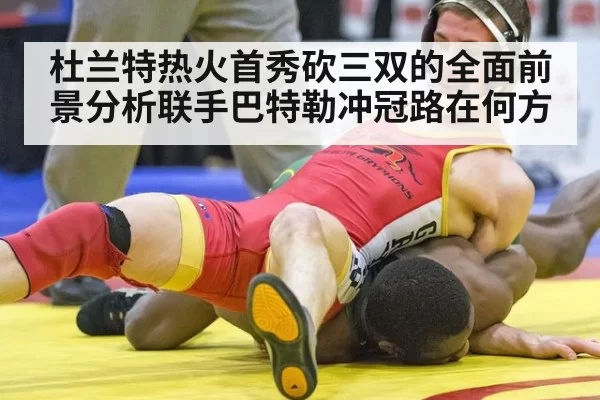 杜兰特热火首秀砍三双的全面前景分析联手巴特勒冲冠路在何方