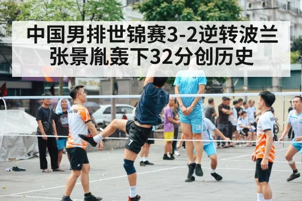 中国男排世锦赛3-2逆转波兰 张景胤轰下32分创历史