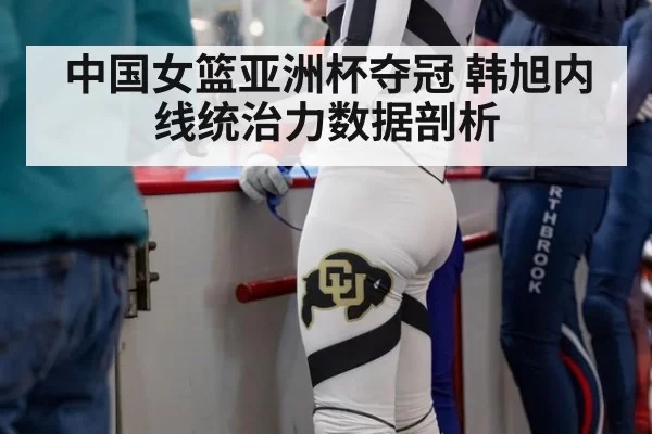 中国女篮亚洲杯夺冠 韩旭内线统治力数据剖析