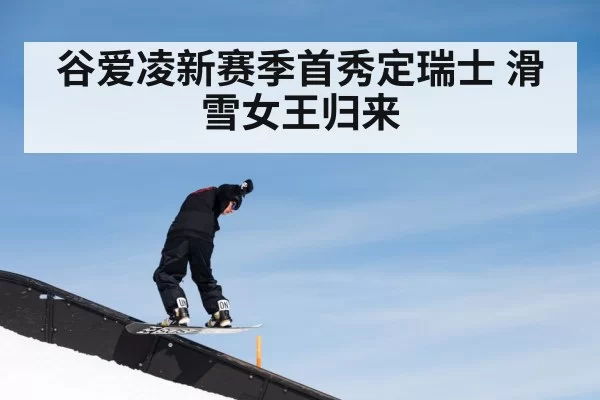 谷爱凌新赛季首秀定瑞士 滑雪女王归来