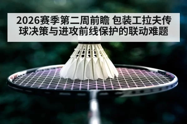 2026赛季第二周前瞻 包装工拉夫传球决策与进攻前线保护的联动难题