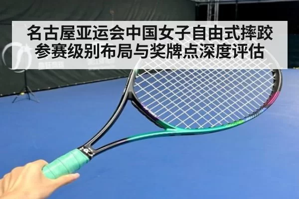 名古屋亚运会中国女子自由式摔跤参赛级别布局与奖牌点深度评估